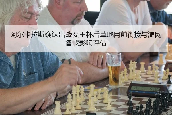 阿尔卡拉斯确认出战女王杯后草地网前衔接与温网备战影响评估