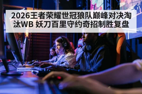 2026王者荣耀世冠狼队巅峰对决淘汰WB 妖刀百里守约奇招制胜复盘