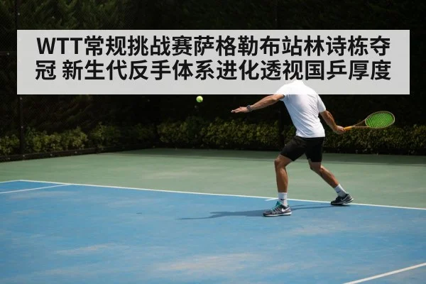 WTT常规挑战赛萨格勒布站林诗栋夺冠 新生代反手体系进化透视国乒厚度