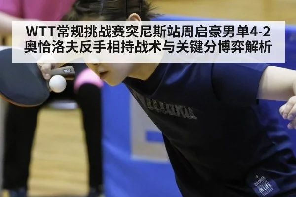 WTT常规挑战赛突尼斯站周启豪男单4-2奥恰洛夫反手相持战术与关键分博弈解析