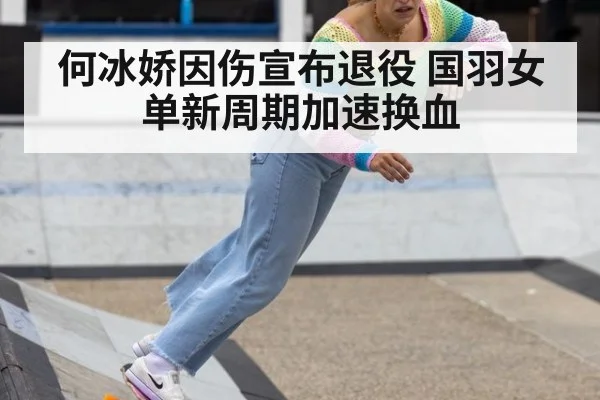 何冰娇因伤宣布退役 国羽女单新周期加速换血