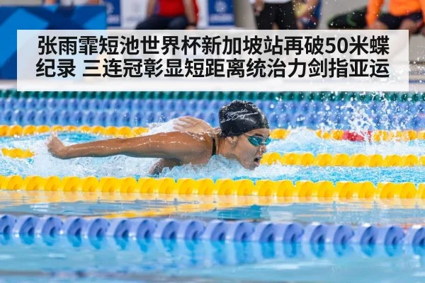 张雨霏短池世界杯新加坡站再破50米蝶纪录 三连冠彰显短距离统治力剑指亚运